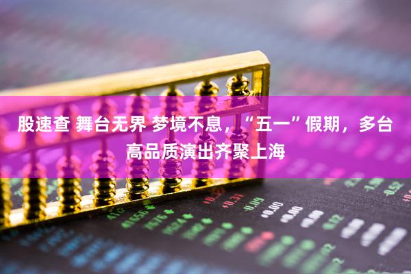股速查 舞台无界 梦境不息，“五一”假期，多台高品质演出齐聚上海