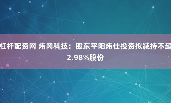 杠杆配资网 炜冈科技：股东平阳炜仕投资拟减持不超2.98%股份