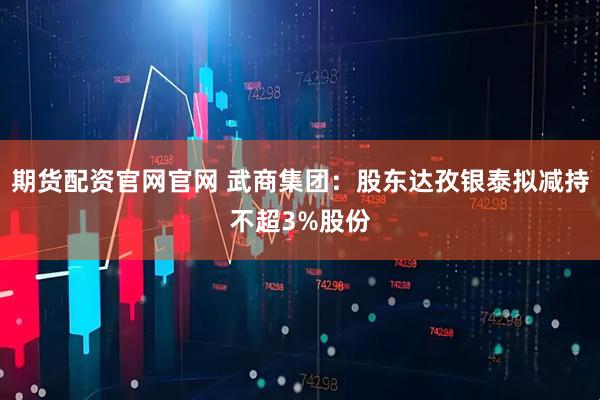 期货配资官网官网 武商集团：股东达孜银泰拟减持不超3%股份