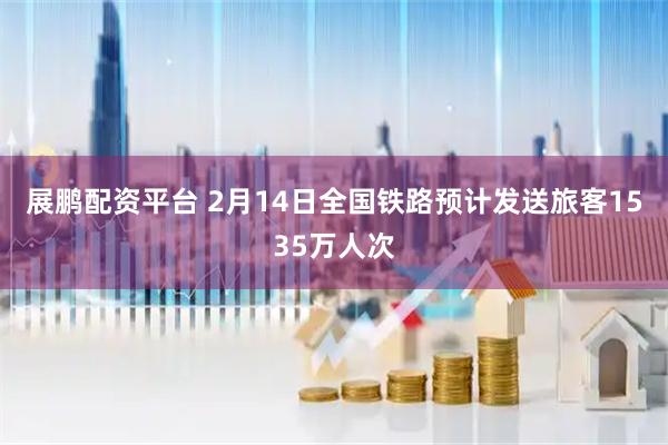 展鹏配资平台 2月14日全国铁路预计发送旅客1535万人次