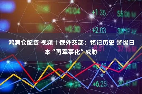 鸿满仓配资 视频丨俄外交部：铭记历史 警惕日本“再军事化”威胁