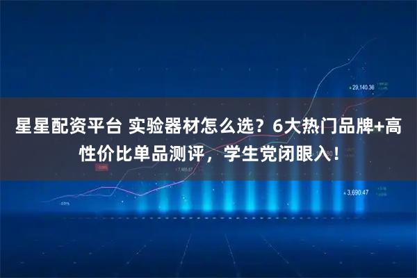 星星配资平台 实验器材怎么选？6大热门品牌+高性价比单品测评，学生党闭眼入！