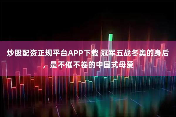 炒股配资正规平台APP下载 冠军五战冬奥的身后，是不催不卷的中国式母爱